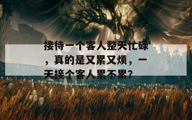 接待一个客人整天忙碌，真的是又累又烦，一天接个客人累不累？