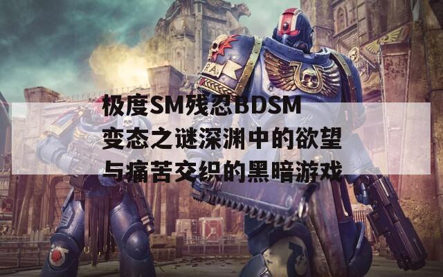 极度SM残忍BDSM变态之谜深渊中的欲望与痛苦交织的黑暗游戏