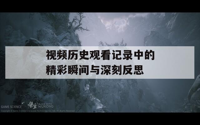 视频历史观看记录中的精彩瞬间与深刻反思