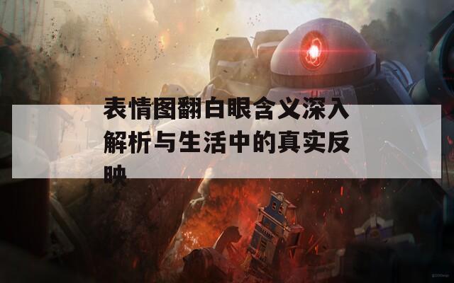 表情图翻白眼含义深入解析与生活中的真实反映