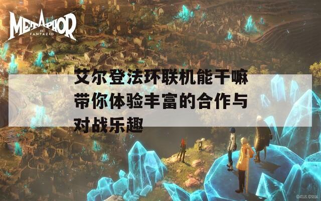 艾尔登法环联机能干嘛带你体验丰富的合作与对战乐趣