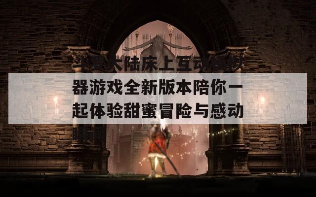 斗罗大陆床上互动模拟器游戏全新版本陪你一起体验甜蜜冒险与感动瞬间