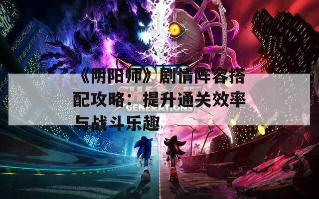 《阴阳师》剧情阵容搭配攻略：提升通关效率与战斗乐趣