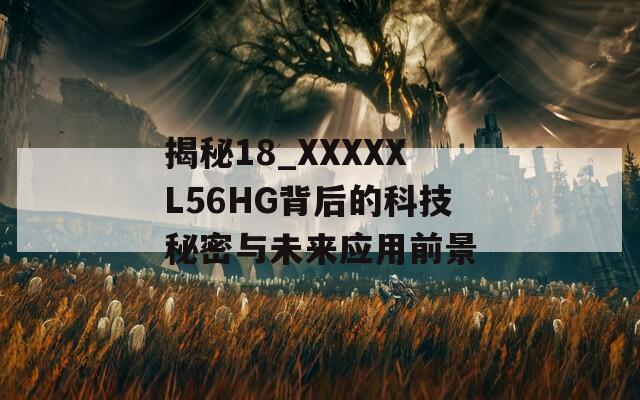 揭秘18_XXXXXL56HG背后的科技秘密与未来应用前景