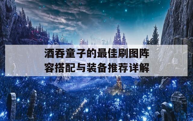 酒吞童子的最佳刷图阵容搭配与装备推荐详解