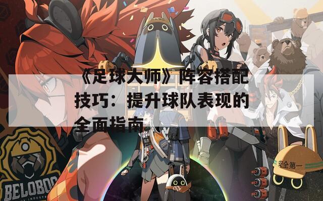 《足球大师》阵容搭配技巧：提升球队表现的全面指南