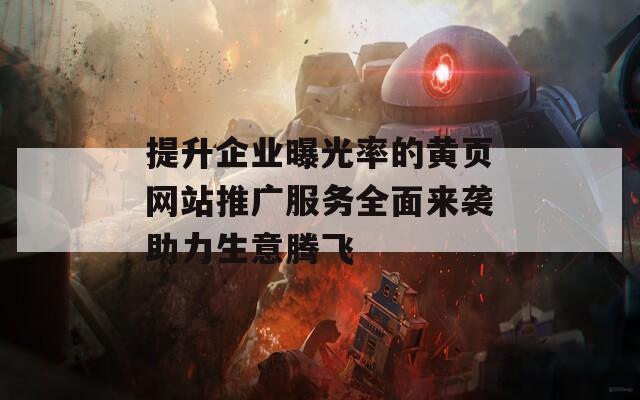 提升企业曝光率的黄页网站推广服务全面来袭助力生意腾飞