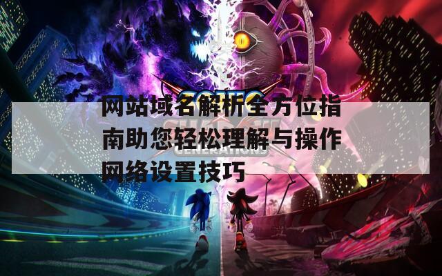 网站域名解析全方位指南助您轻松理解与操作网络设置技巧