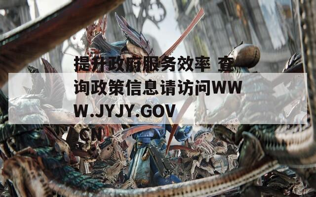 提升政府服务效率 查询政策信息请访问WWW.JYJY.GOV.CN