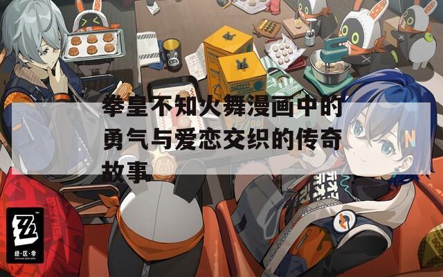 拳皇不知火舞漫画中的勇气与爱恋交织的传奇故事