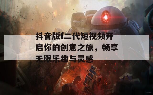 抖音版f二代短视频开启你的创意之旅，畅享无限乐趣与灵感