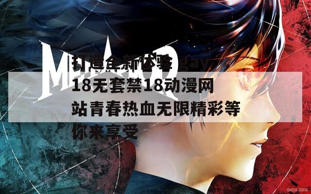 打造全新体验 gay18无套禁18动漫网站青春热血无限精彩等你来享受