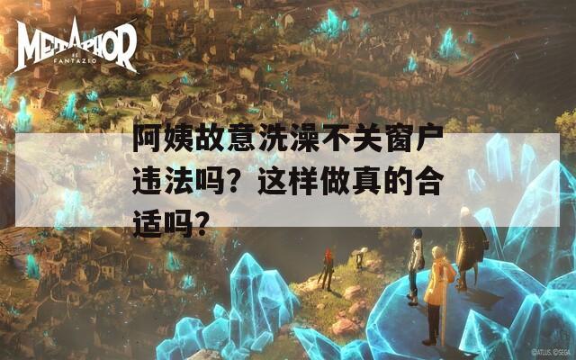 阿姨故意洗澡不关窗户违法吗？这样做真的合适吗？