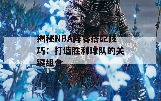 揭秘NBA阵容搭配技巧：打造胜利球队的关键组合