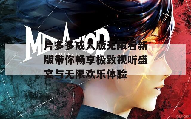 片多多成人版无限看新版带你畅享极致视听盛宴与无限欢乐体验