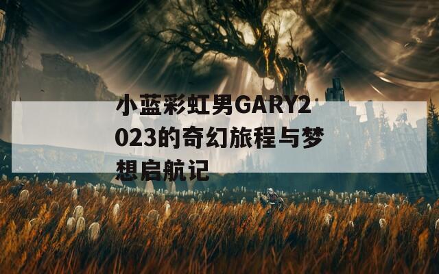 小蓝彩虹男GARY2023的奇幻旅程与梦想启航记