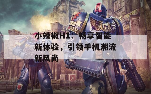 小辣椒H1：畅享智能新体验，引领手机潮流新风尚