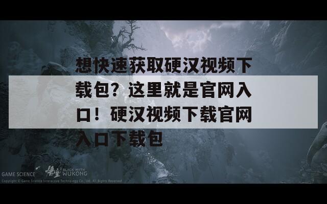 想快速获取硬汉视频下载包？这里就是官网入口！硬汉视频下载官网入口下载包