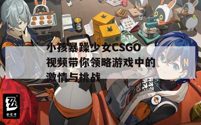 小孩暴躁少女CSGO视频带你领略游戏中的激情与挑战