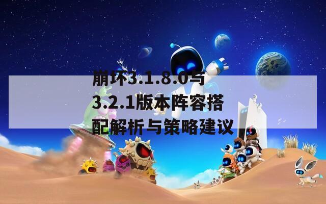 崩坏3.1.8.0与3.2.1版本阵容搭配解析与策略建议