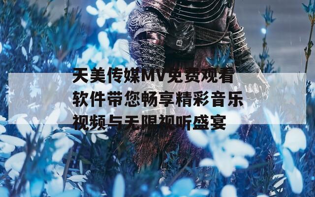 天美传媒MV免费观看软件带您畅享精彩音乐视频与无限视听盛宴