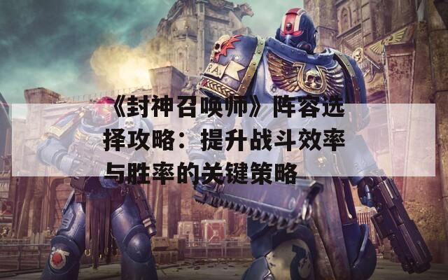 《封神召唤师》阵容选择攻略：提升战斗效率与胜率的关键策略