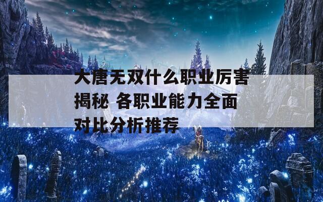 大唐无双什么职业厉害揭秘 各职业能力全面对比分析推荐