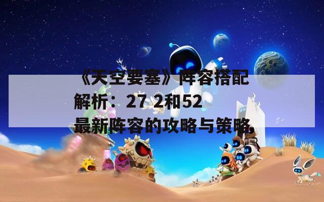 《天空要塞》阵容搭配解析：27 2和52最新阵容的攻略与策略