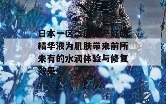 日本一区二区国产好的精华液为肌肤带来前所未有的水润体验与修复效果