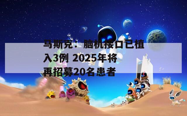 马斯克：脑机接口已植入3例 2025年将再招募20名患者