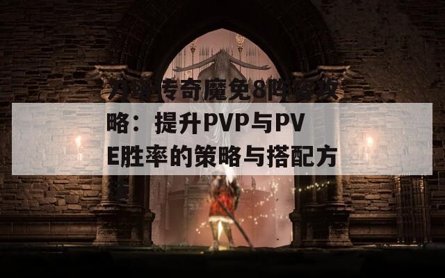 刀塔传奇魔免8阵容攻略：提升PVP与PVE胜率的策略与搭配方法