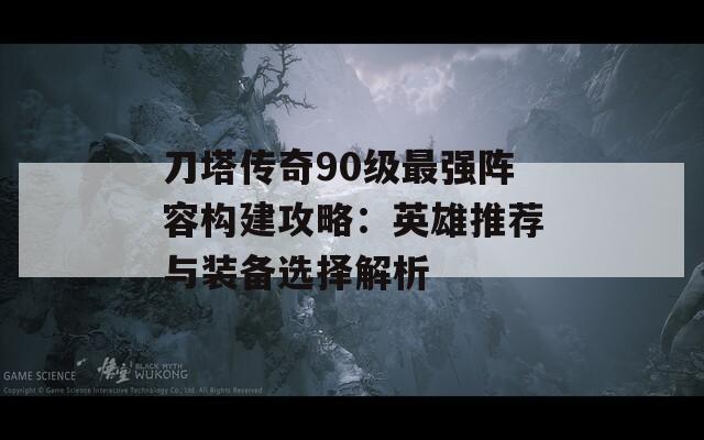 刀塔传奇90级最强阵容构建攻略：英雄推荐与装备选择解析