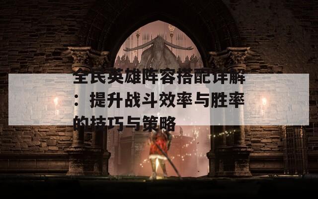 全民英雄阵容搭配详解：提升战斗效率与胜率的技巧与策略