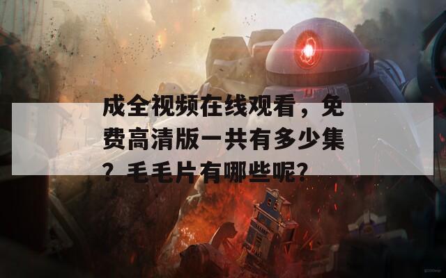 成全视频在线观看，免费高清版一共有多少集？毛毛片有哪些呢？