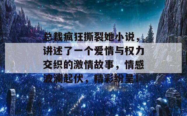 总裁疯狂撕裂她小说，讲述了一个爱情与权力交织的激情故事，情感波澜起伏，精彩纷呈！