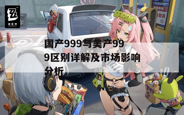 国产999与美产999区别详解及市场影响分析