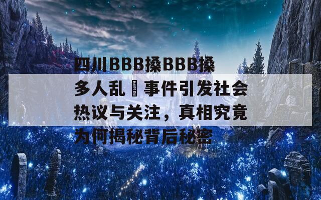 四川BBB搡BBB搡多人乱亂事件引发社会热议与关注，真相究竟为何揭秘背后秘密