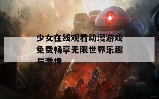 少女在线观看动漫游戏免费畅享无限世界乐趣与激情