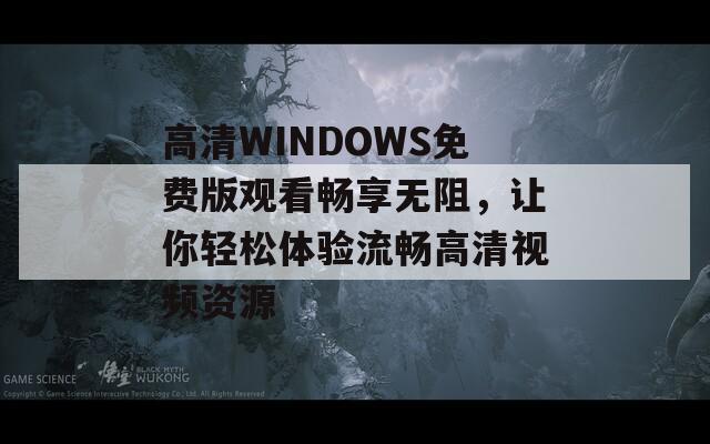 高清WINDOWS免费版观看畅享无阻，让你轻松体验流畅高清视频资源