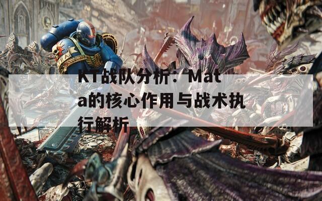 KT战队分析：Mata的核心作用与战术执行解析