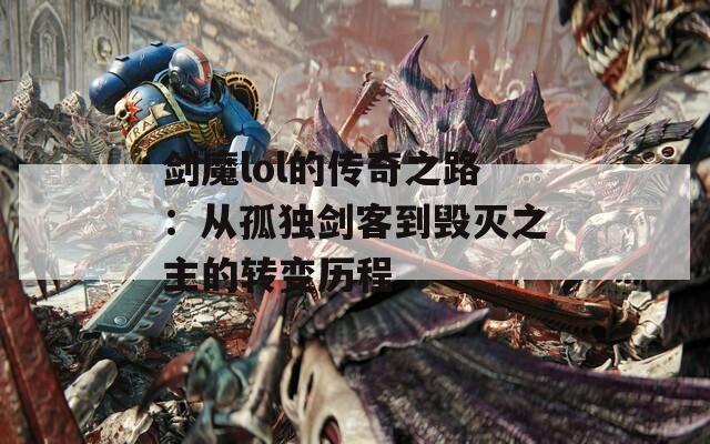 剑魔lol的传奇之路：从孤独剑客到毁灭之主的转变历程