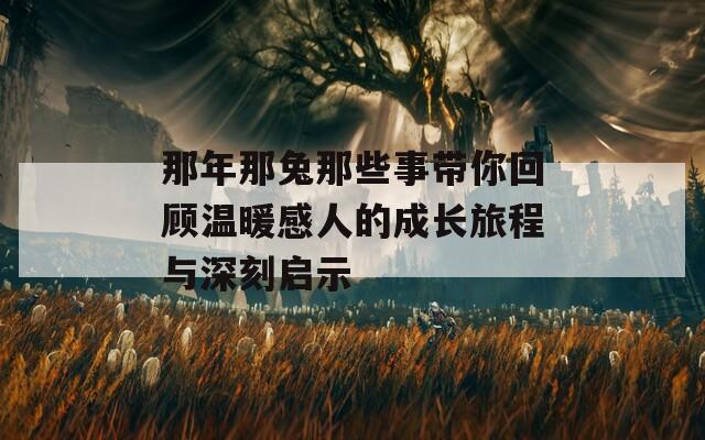 那年那兔那些事带你回顾温暖感人的成长旅程与深刻启示