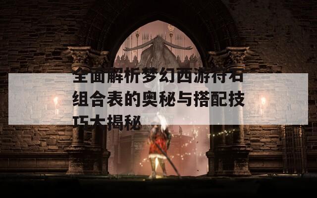 全面解析梦幻西游符石组合表的奥秘与搭配技巧大揭秘