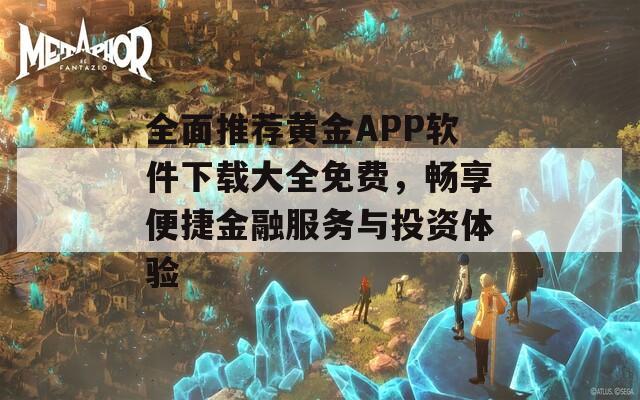 全面推荐黄金APP软件下载大全免费，畅享便捷金融服务与投资体验