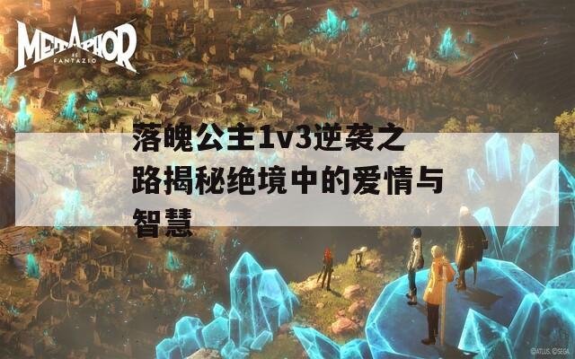 落魄公主1v3逆袭之路揭秘绝境中的爱情与智慧