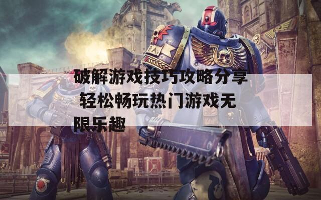 破解游戏技巧攻略分享 轻松畅玩热门游戏无限乐趣