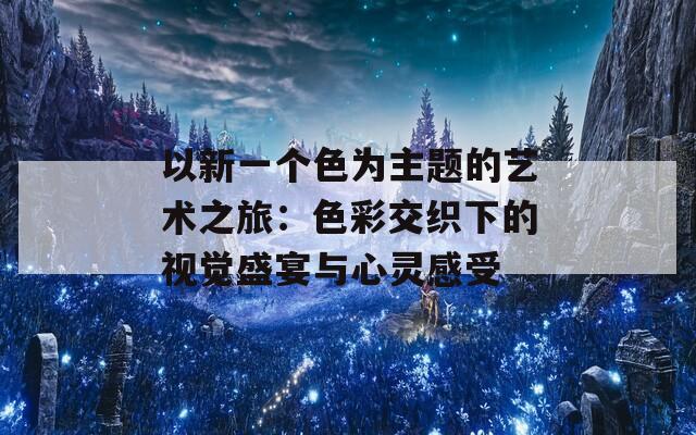 以新一个色为主题的艺术之旅：色彩交织下的视觉盛宴与心灵感受