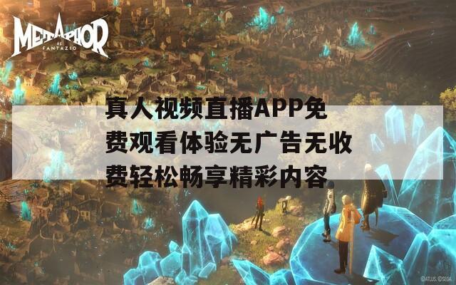 真人视频直播APP免费观看体验无广告无收费轻松畅享精彩内容