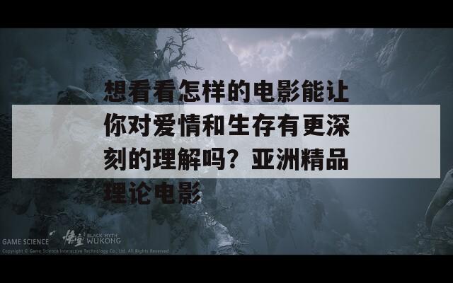 想看看怎样的电影能让你对爱情和生存有更深刻的理解吗？亚洲精品理论电影