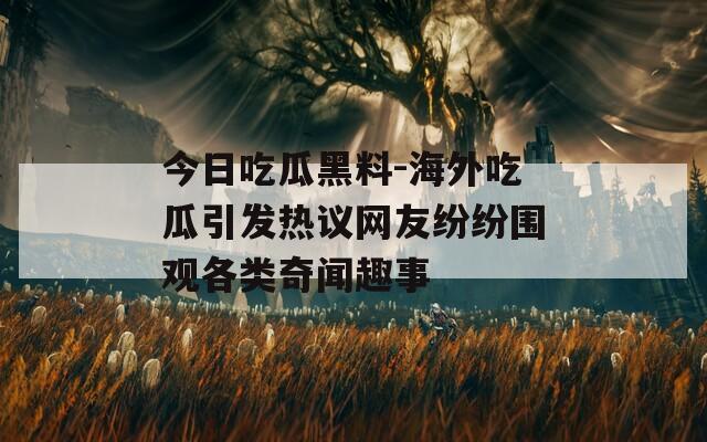 今日吃瓜黑料-海外吃瓜引发热议网友纷纷围观各类奇闻趣事